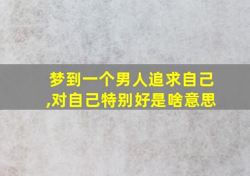 梦到一个男人追求自己,对自己特别好是啥意思