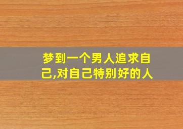 梦到一个男人追求自己,对自己特别好的人