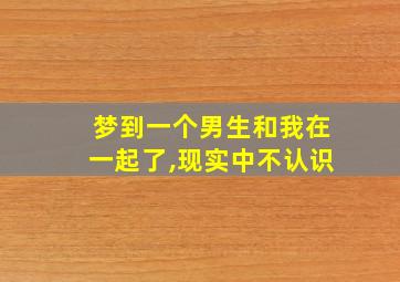 梦到一个男生和我在一起了,现实中不认识