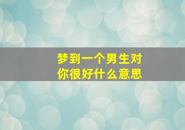 梦到一个男生对你很好什么意思