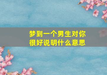 梦到一个男生对你很好说明什么意思