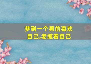 梦到一个男的喜欢自己,老缠着自己