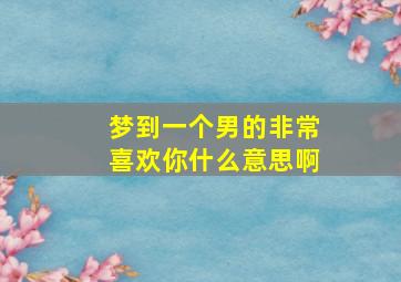 梦到一个男的非常喜欢你什么意思啊