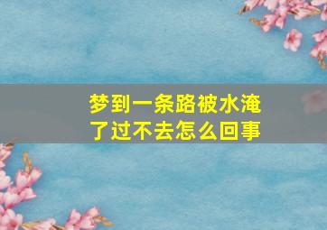 梦到一条路被水淹了过不去怎么回事