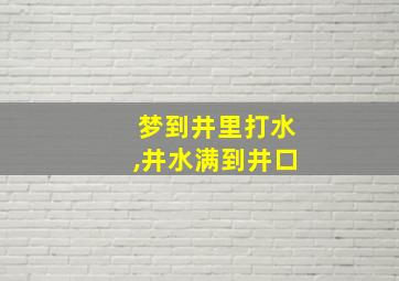 梦到井里打水,井水满到井口