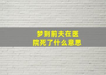 梦到前夫在医院死了什么意思