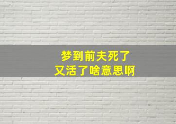 梦到前夫死了又活了啥意思啊