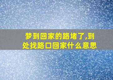 梦到回家的路堵了,到处找路口回家什么意思