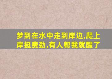 梦到在水中走到岸边,爬上岸挺费劲,有人帮我就醒了