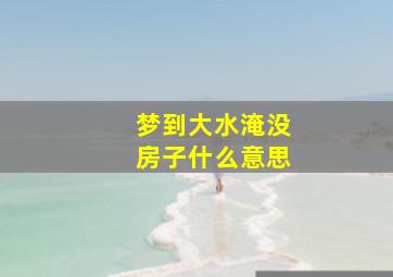 梦到大水淹没房子什么意思