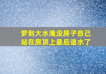 梦到大水淹没房子自己站在房顶上最后退水了