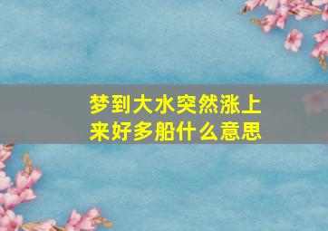 梦到大水突然涨上来好多船什么意思