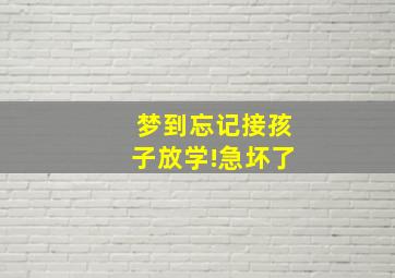 梦到忘记接孩子放学!急坏了