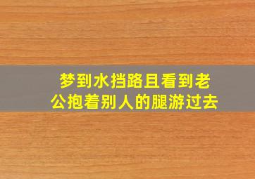 梦到水挡路且看到老公抱着别人的腿游过去