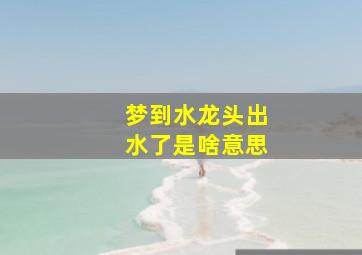 梦到水龙头出水了是啥意思