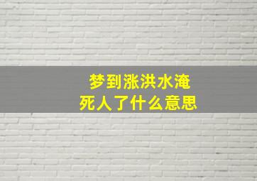 梦到涨洪水淹死人了什么意思