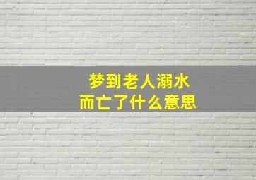 梦到老人溺水而亡了什么意思