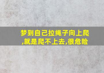 梦到自己拉绳子向上爬,就是爬不上去,很危险