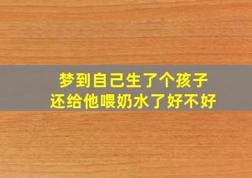 梦到自己生了个孩子还给他喂奶水了好不好