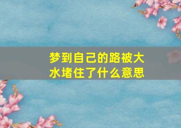 梦到自己的路被大水堵住了什么意思