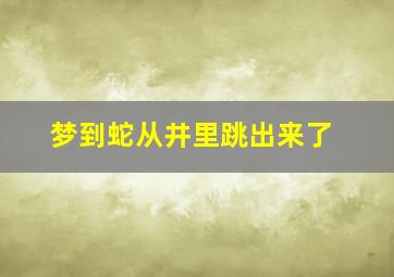 梦到蛇从井里跳出来了