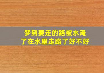 梦到要走的路被水淹了在水里走路了好不好