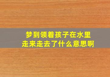 梦到领着孩子在水里走来走去了什么意思啊