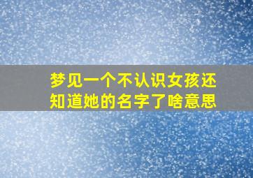 梦见一个不认识女孩还知道她的名字了啥意思