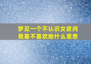 梦见一个不认识女孩问我喜不喜欢她什么意思