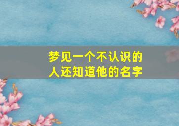 梦见一个不认识的人还知道他的名字