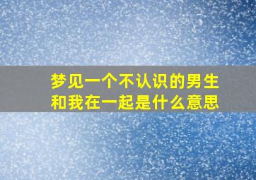 梦见一个不认识的男生和我在一起是什么意思