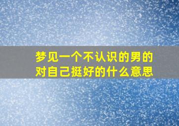 梦见一个不认识的男的对自己挺好的什么意思