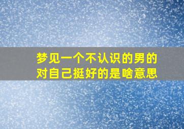 梦见一个不认识的男的对自己挺好的是啥意思