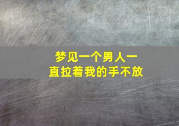 梦见一个男人一直拉着我的手不放