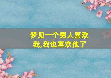 梦见一个男人喜欢我,我也喜欢他了