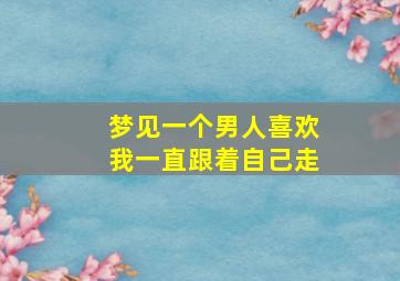 梦见一个男人喜欢我一直跟着自己走