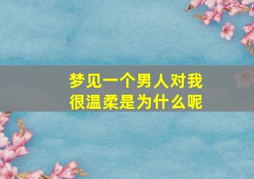 梦见一个男人对我很温柔是为什么呢