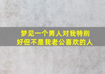 梦见一个男人对我特别好但不是我老公喜欢的人