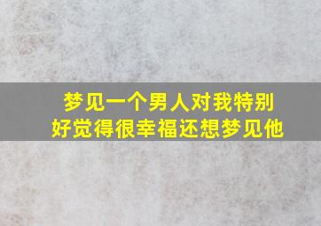 梦见一个男人对我特别好觉得很幸福还想梦见他