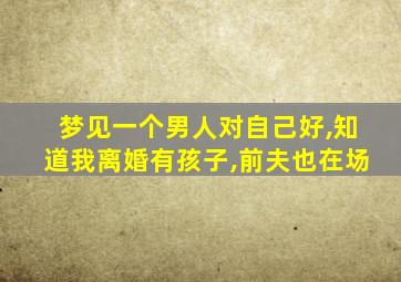 梦见一个男人对自己好,知道我离婚有孩子,前夫也在场