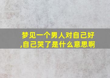 梦见一个男人对自己好,自己哭了是什么意思啊