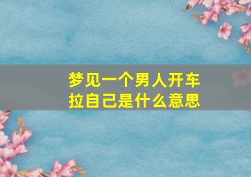 梦见一个男人开车拉自己是什么意思