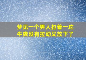 梦见一个男人拉着一坨牛粪没有拉动又放下了