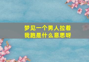 梦见一个男人拉着我跑是什么意思呀