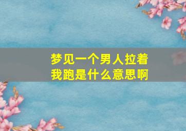 梦见一个男人拉着我跑是什么意思啊