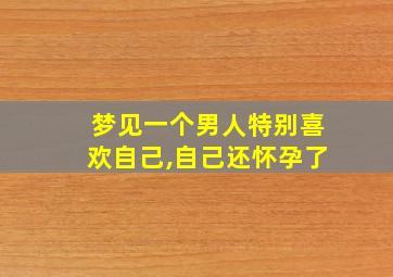 梦见一个男人特别喜欢自己,自己还怀孕了