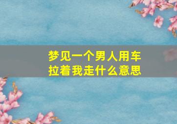 梦见一个男人用车拉着我走什么意思