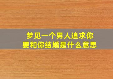 梦见一个男人追求你要和你结婚是什么意思