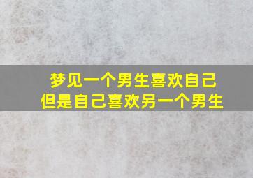 梦见一个男生喜欢自己但是自己喜欢另一个男生