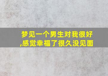 梦见一个男生对我很好,感觉幸福了很久没见面